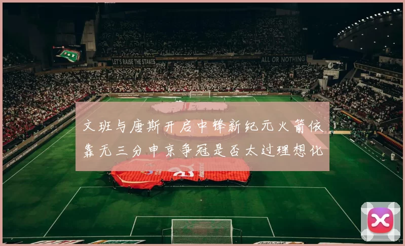 文班与唐斯开启中锋新纪元火箭依靠无三分申京争冠是否太过理想化