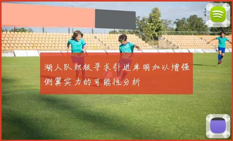 湖人队积极寻求引进库明加以增强侧翼实力的可能性分析