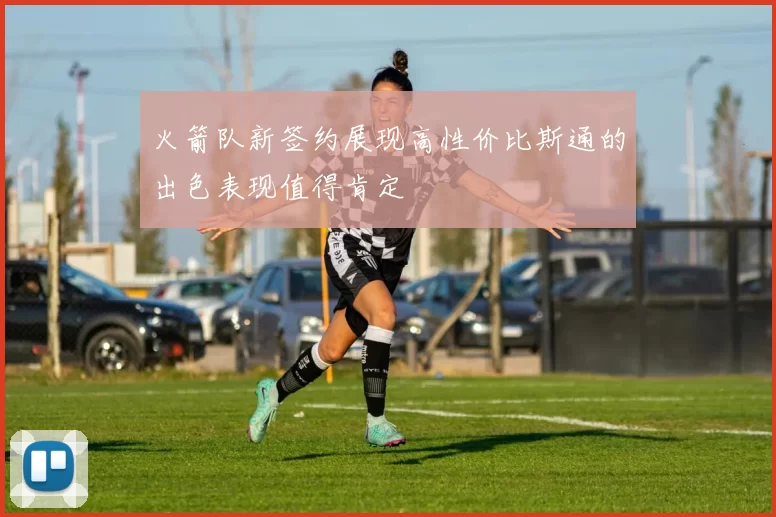 火箭队新签约展现高性价比斯通的出色表现值得肯定