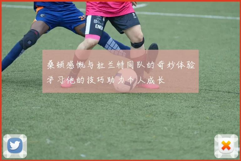 桑顿感慨与杜兰特同队的奇妙体验学习他的技巧助力个人成长