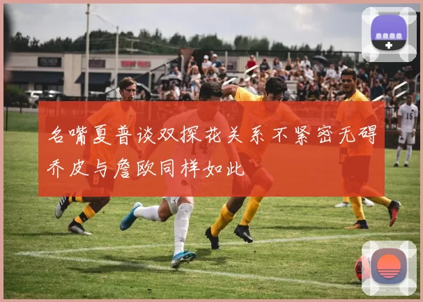 名嘴夏普谈双探花关系不紧密无碍乔皮与詹欧同样如此